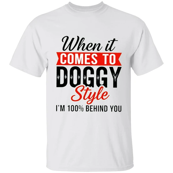 When It Comes To Doggy Style Im 100 Behind You Shirt