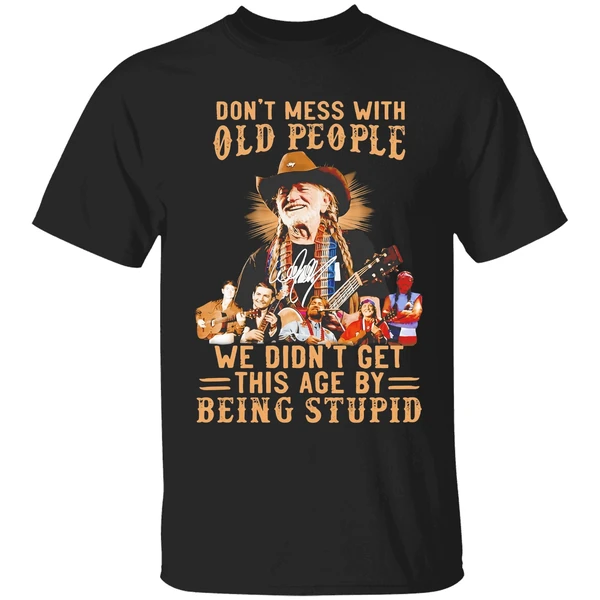 Willie Nelson Dont Mess With Old People We Didnt Get This Age By Being Stupid Shirt