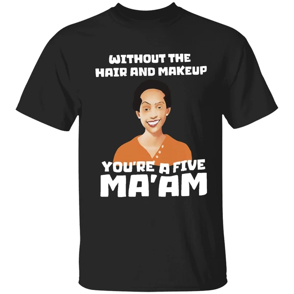 Without The Hair And Makeup Youre A Five Maam Shirt
