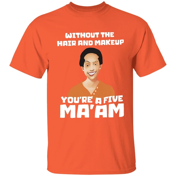 Without The Hair And Makeup Youre A Five Maam Shirt - Image 6