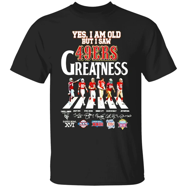 Yes I Am Old But I Saw San Francisco 49ers Greatness Walking Across Super Bowl Shirt