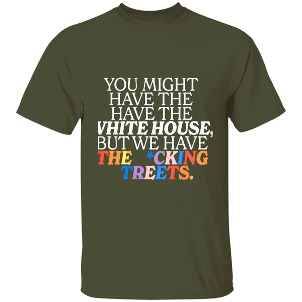 you might have the white house but we have the fucking streets shirt militarygreen