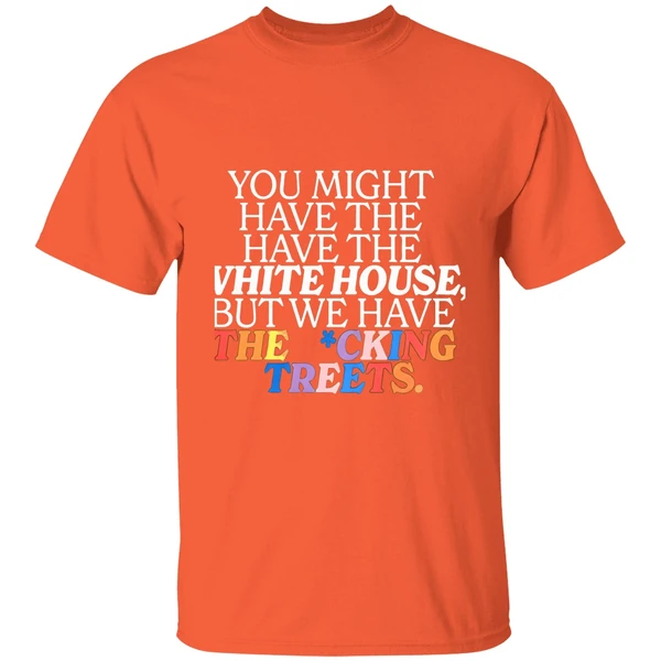 you might have the white house but we have the fucking streets shirt orange