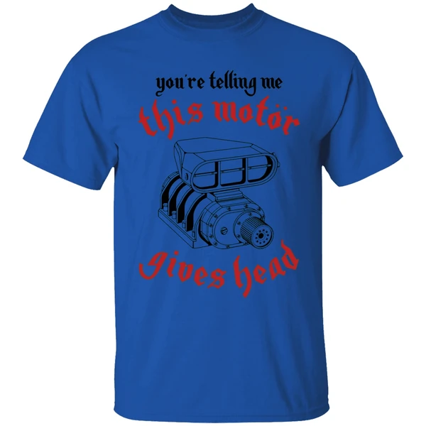 youre telling me this motor gives head engine shirt royalblue